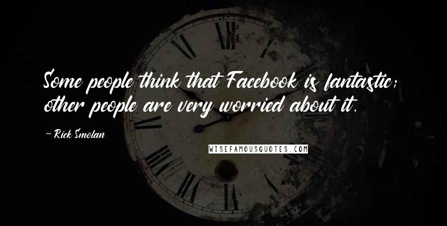 Rick Smolan Quotes: Some people think that Facebook is fantastic; other people are very worried about it.