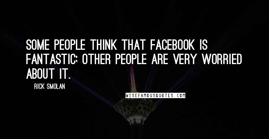 Rick Smolan Quotes: Some people think that Facebook is fantastic; other people are very worried about it.