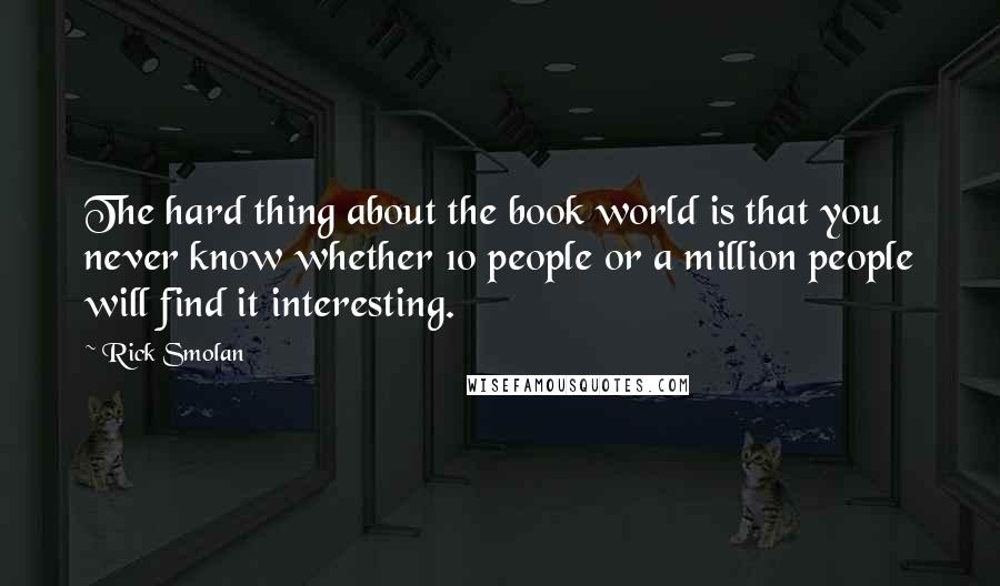 Rick Smolan Quotes: The hard thing about the book world is that you never know whether 10 people or a million people will find it interesting.