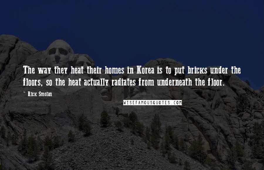 Rick Smolan Quotes: The way they heat their homes in Korea is to put bricks under the floors, so the heat actually radiates from underneath the floor.