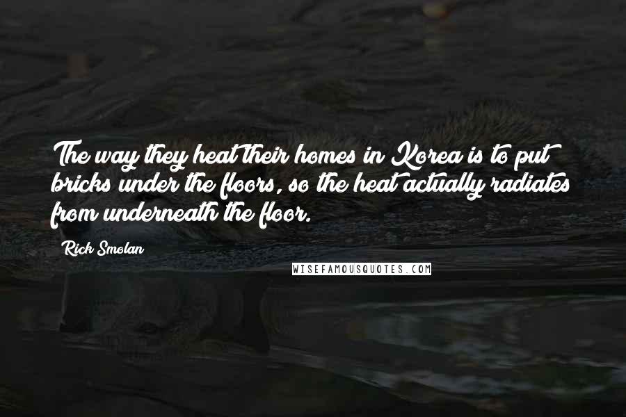 Rick Smolan Quotes: The way they heat their homes in Korea is to put bricks under the floors, so the heat actually radiates from underneath the floor.