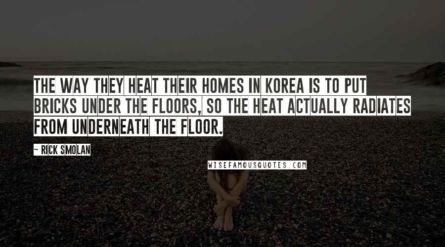 Rick Smolan Quotes: The way they heat their homes in Korea is to put bricks under the floors, so the heat actually radiates from underneath the floor.