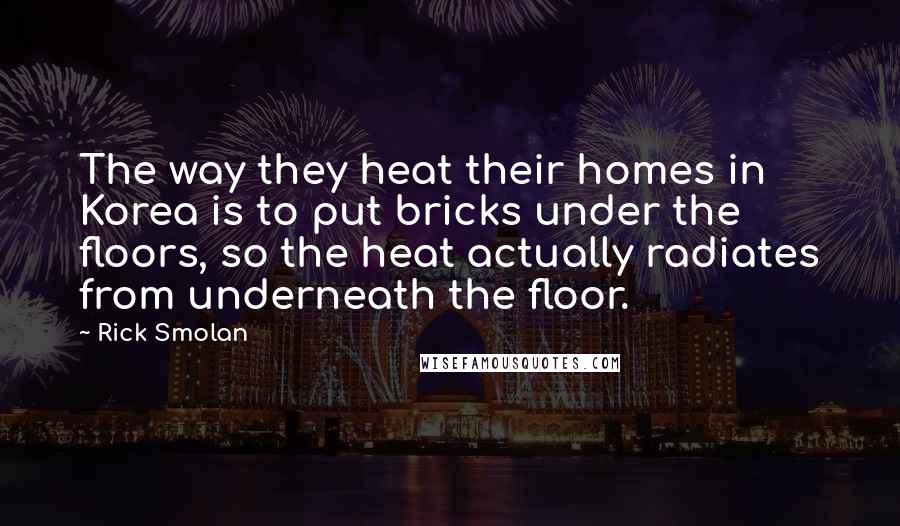 Rick Smolan Quotes: The way they heat their homes in Korea is to put bricks under the floors, so the heat actually radiates from underneath the floor.