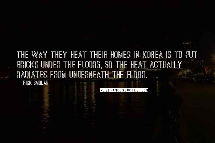 Rick Smolan Quotes: The way they heat their homes in Korea is to put bricks under the floors, so the heat actually radiates from underneath the floor.