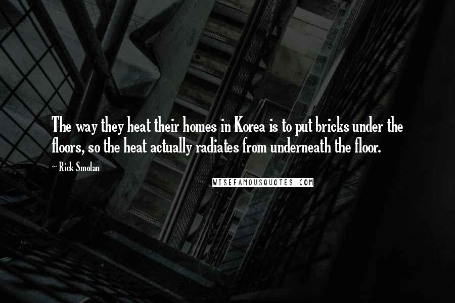 Rick Smolan Quotes: The way they heat their homes in Korea is to put bricks under the floors, so the heat actually radiates from underneath the floor.