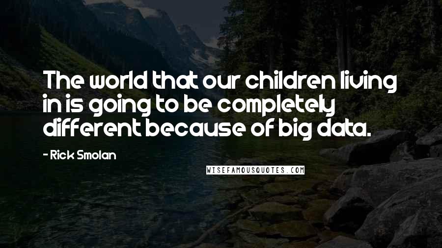 Rick Smolan Quotes: The world that our children living in is going to be completely different because of big data.