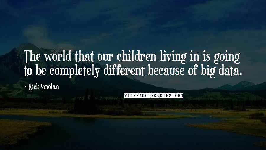 Rick Smolan Quotes: The world that our children living in is going to be completely different because of big data.
