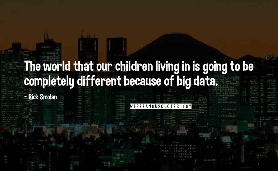 Rick Smolan Quotes: The world that our children living in is going to be completely different because of big data.