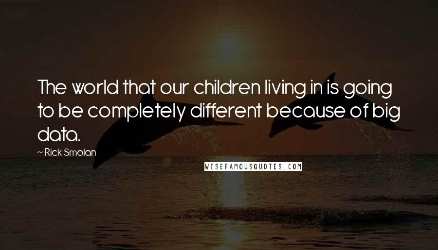 Rick Smolan Quotes: The world that our children living in is going to be completely different because of big data.
