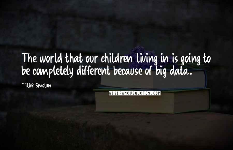 Rick Smolan Quotes: The world that our children living in is going to be completely different because of big data.
