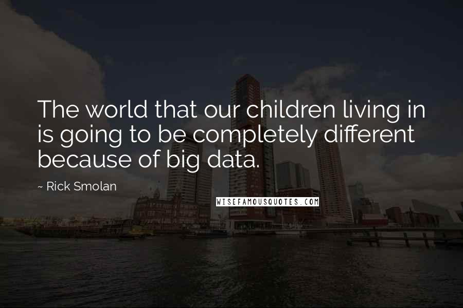Rick Smolan Quotes: The world that our children living in is going to be completely different because of big data.