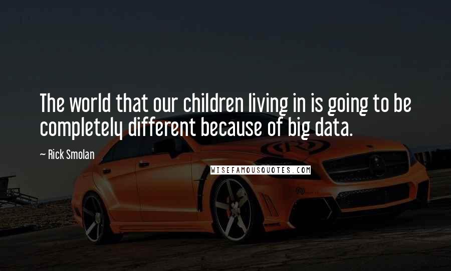 Rick Smolan Quotes: The world that our children living in is going to be completely different because of big data.