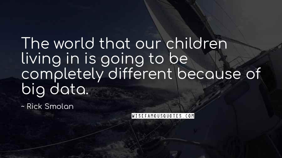 Rick Smolan Quotes: The world that our children living in is going to be completely different because of big data.
