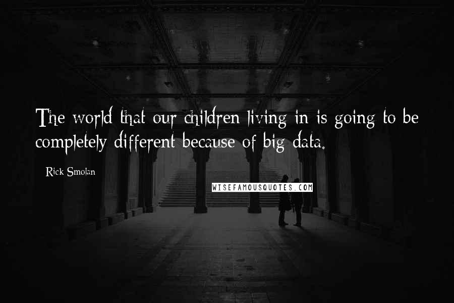 Rick Smolan Quotes: The world that our children living in is going to be completely different because of big data.