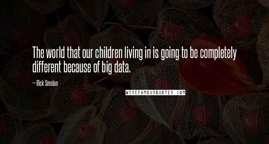 Rick Smolan Quotes: The world that our children living in is going to be completely different because of big data.