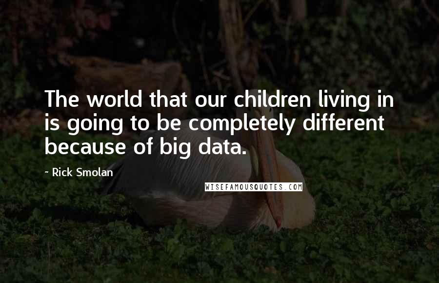 Rick Smolan Quotes: The world that our children living in is going to be completely different because of big data.