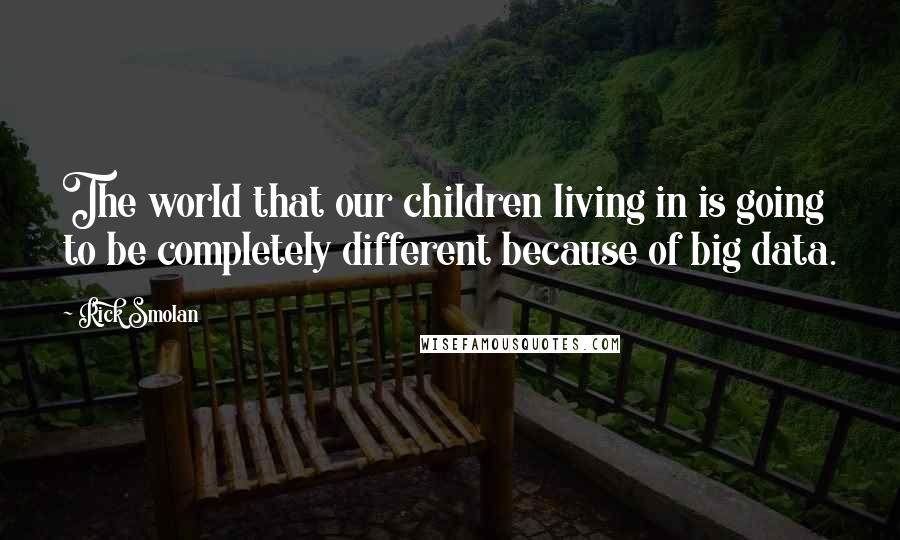 Rick Smolan Quotes: The world that our children living in is going to be completely different because of big data.