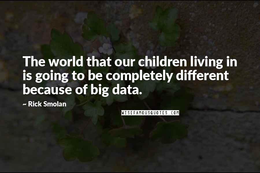 Rick Smolan Quotes: The world that our children living in is going to be completely different because of big data.