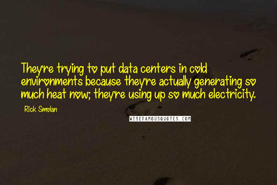 Rick Smolan Quotes: They're trying to put data centers in cold environments because they're actually generating so much heat now; they're using up so much electricity.
