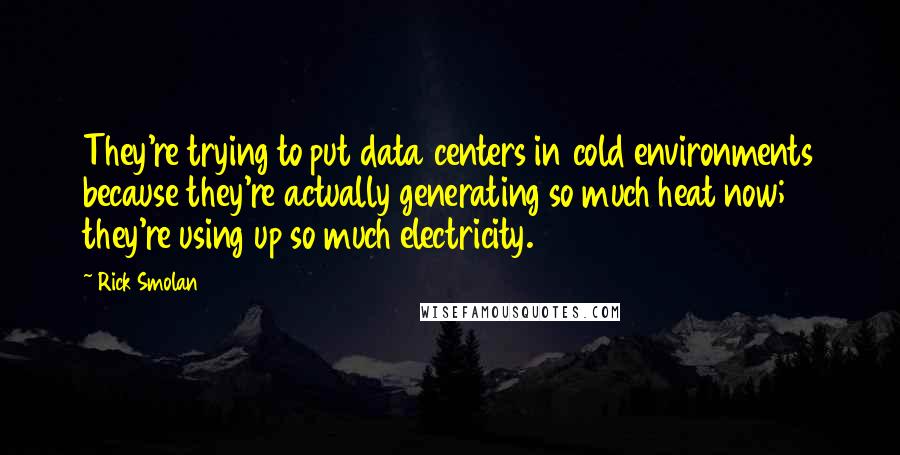 Rick Smolan Quotes: They're trying to put data centers in cold environments because they're actually generating so much heat now; they're using up so much electricity.