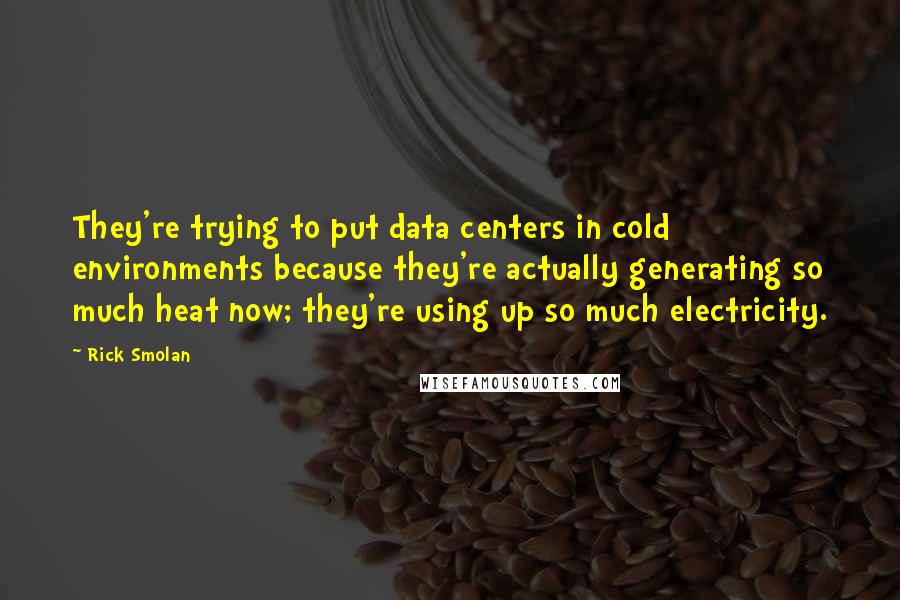 Rick Smolan Quotes: They're trying to put data centers in cold environments because they're actually generating so much heat now; they're using up so much electricity.