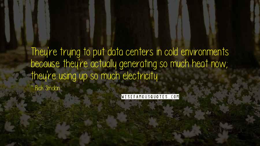 Rick Smolan Quotes: They're trying to put data centers in cold environments because they're actually generating so much heat now; they're using up so much electricity.