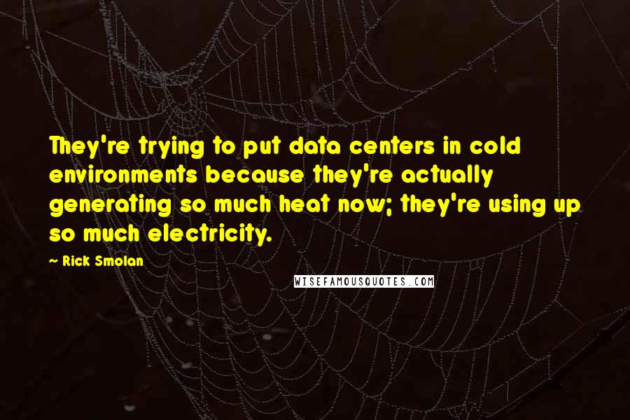 Rick Smolan Quotes: They're trying to put data centers in cold environments because they're actually generating so much heat now; they're using up so much electricity.