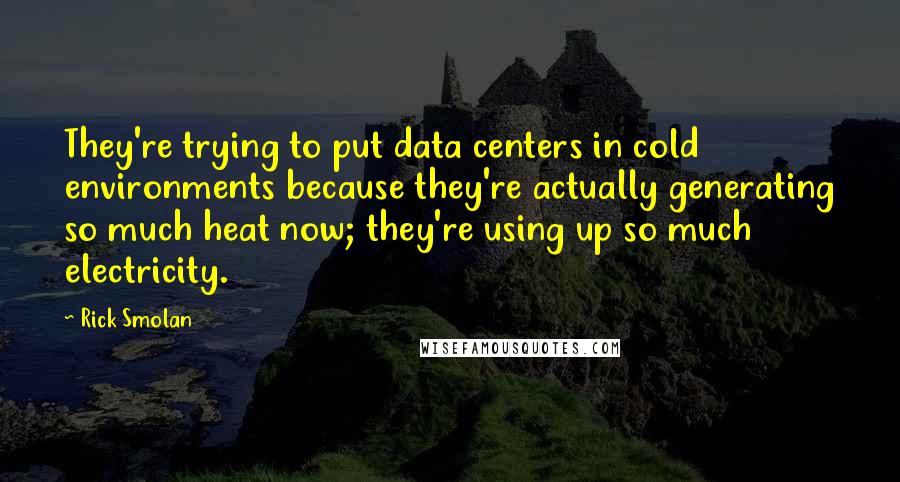 Rick Smolan Quotes: They're trying to put data centers in cold environments because they're actually generating so much heat now; they're using up so much electricity.