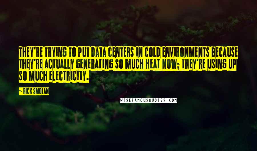 Rick Smolan Quotes: They're trying to put data centers in cold environments because they're actually generating so much heat now; they're using up so much electricity.