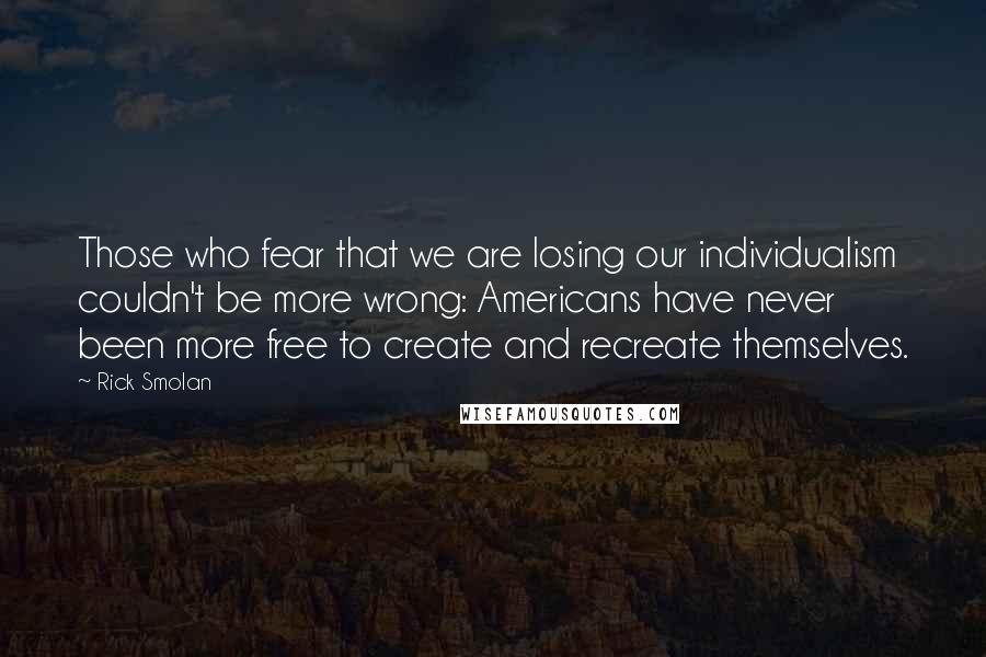 Rick Smolan Quotes: Those who fear that we are losing our individualism couldn't be more wrong: Americans have never been more free to create and recreate themselves.