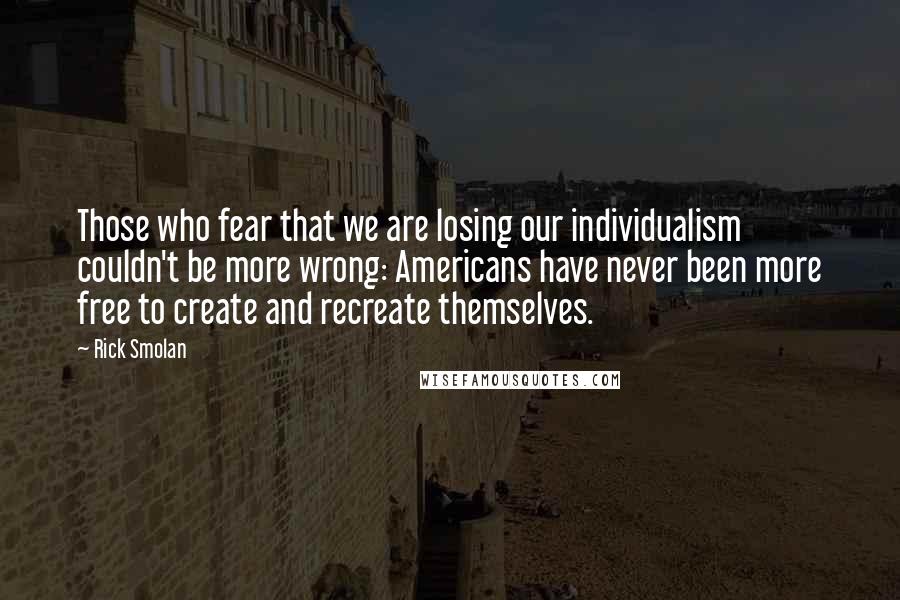 Rick Smolan Quotes: Those who fear that we are losing our individualism couldn't be more wrong: Americans have never been more free to create and recreate themselves.