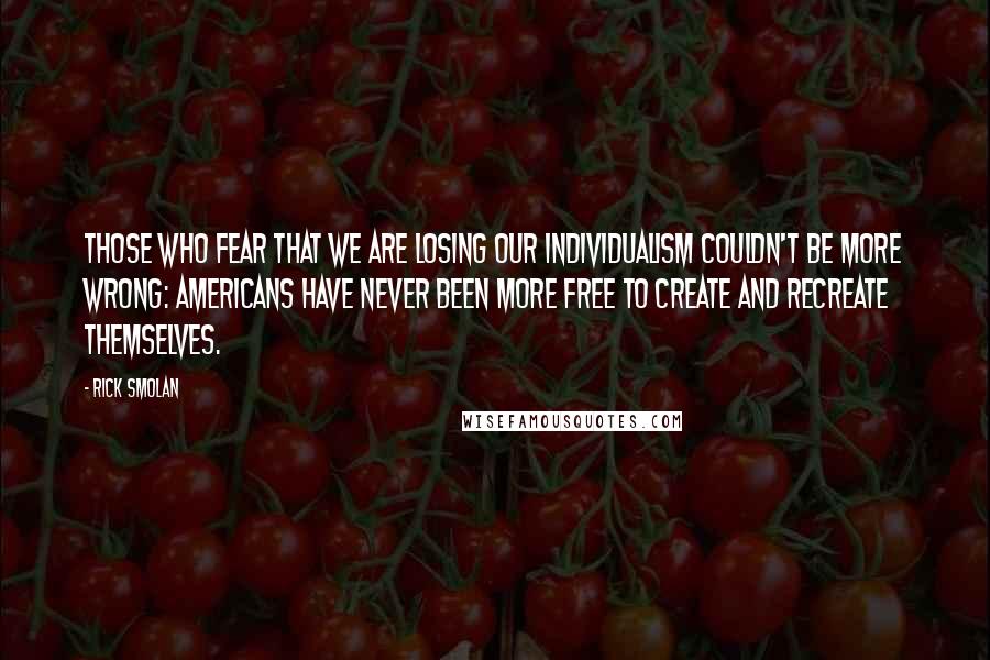 Rick Smolan Quotes: Those who fear that we are losing our individualism couldn't be more wrong: Americans have never been more free to create and recreate themselves.