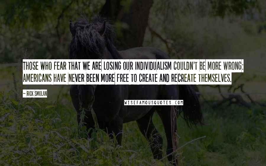 Rick Smolan Quotes: Those who fear that we are losing our individualism couldn't be more wrong: Americans have never been more free to create and recreate themselves.