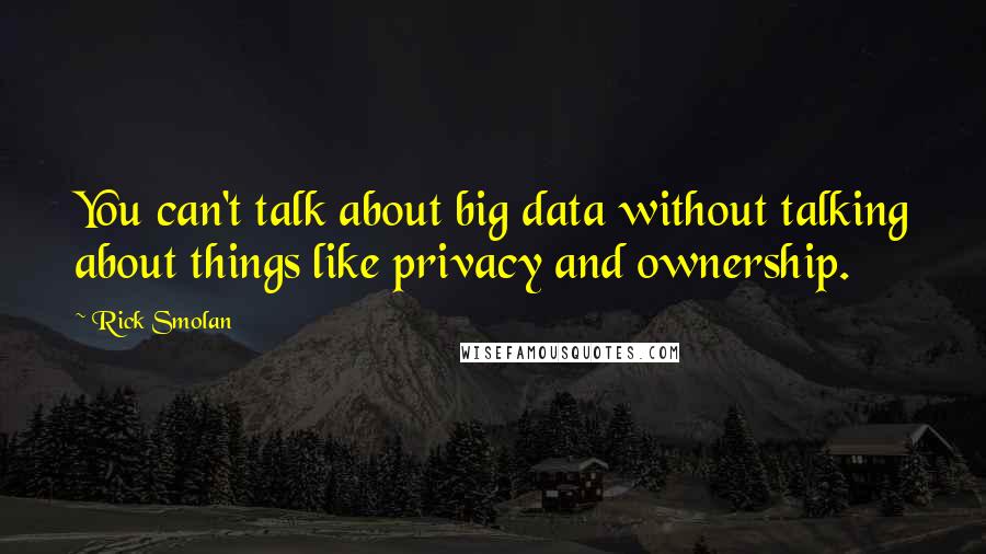 Rick Smolan Quotes: You can't talk about big data without talking about things like privacy and ownership.