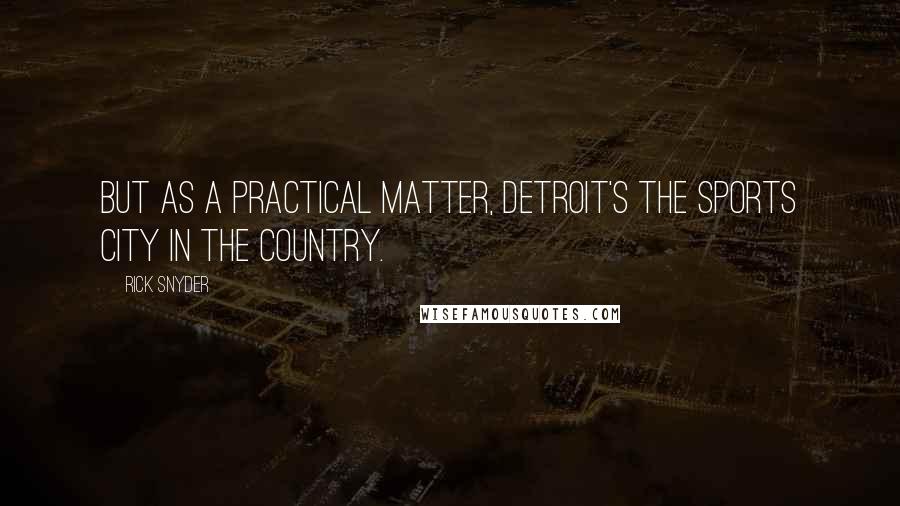 Rick Snyder Quotes: But as a practical matter, Detroit's the sports city in the country.