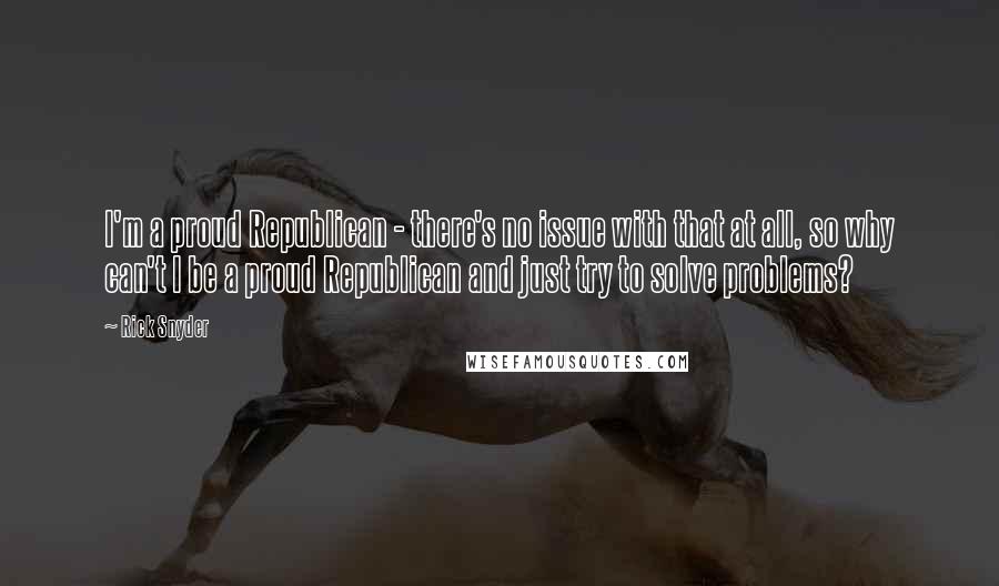 Rick Snyder Quotes: I'm a proud Republican - there's no issue with that at all, so why can't I be a proud Republican and just try to solve problems?