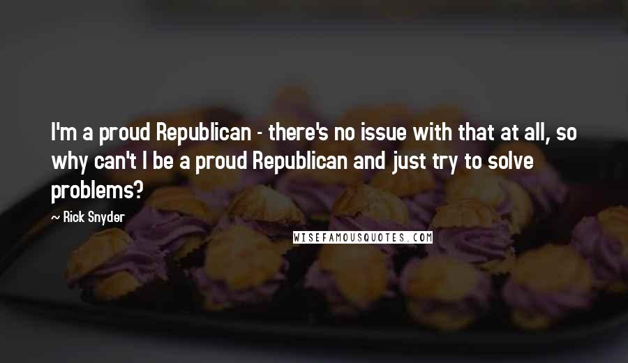 Rick Snyder Quotes: I'm a proud Republican - there's no issue with that at all, so why can't I be a proud Republican and just try to solve problems?