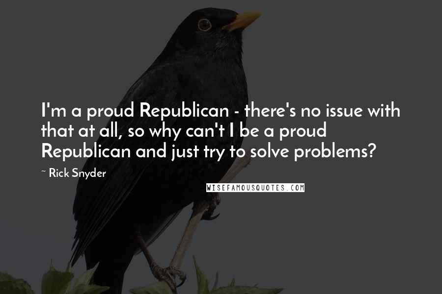 Rick Snyder Quotes: I'm a proud Republican - there's no issue with that at all, so why can't I be a proud Republican and just try to solve problems?