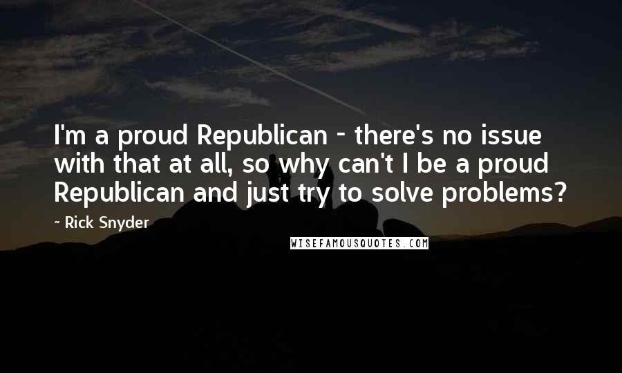 Rick Snyder Quotes: I'm a proud Republican - there's no issue with that at all, so why can't I be a proud Republican and just try to solve problems?