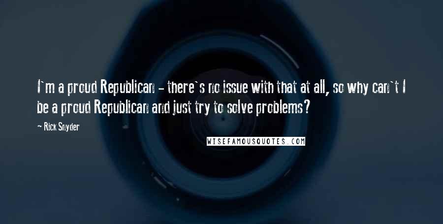 Rick Snyder Quotes: I'm a proud Republican - there's no issue with that at all, so why can't I be a proud Republican and just try to solve problems?