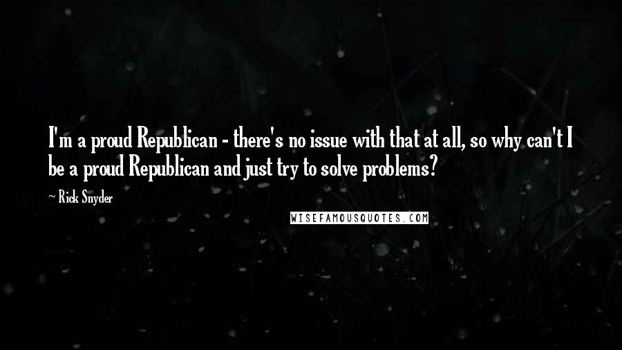 Rick Snyder Quotes: I'm a proud Republican - there's no issue with that at all, so why can't I be a proud Republican and just try to solve problems?