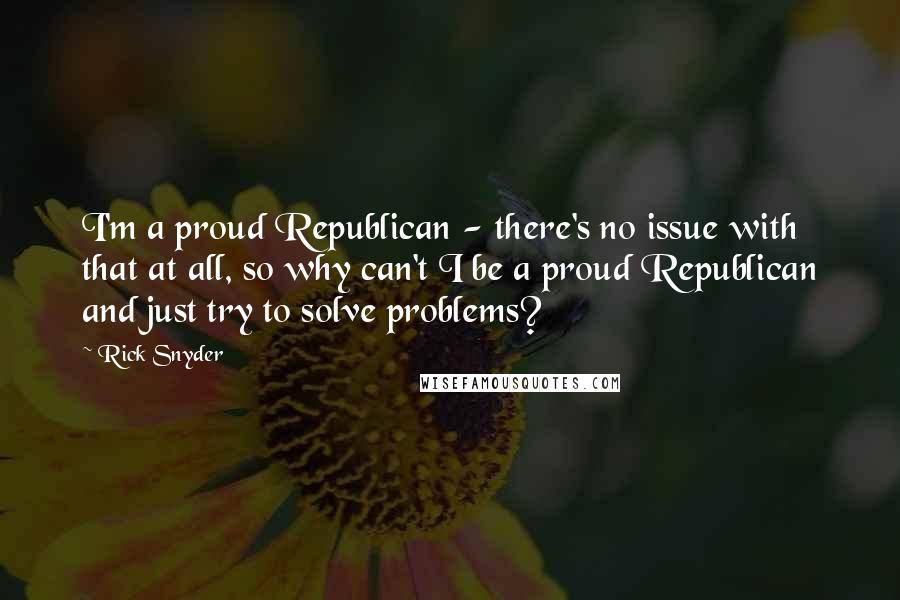 Rick Snyder Quotes: I'm a proud Republican - there's no issue with that at all, so why can't I be a proud Republican and just try to solve problems?