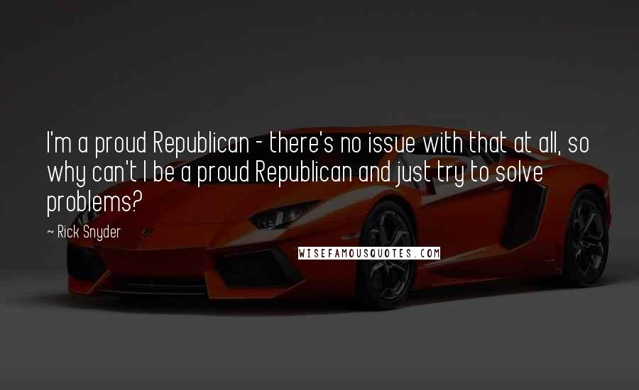 Rick Snyder Quotes: I'm a proud Republican - there's no issue with that at all, so why can't I be a proud Republican and just try to solve problems?