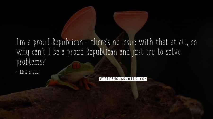 Rick Snyder Quotes: I'm a proud Republican - there's no issue with that at all, so why can't I be a proud Republican and just try to solve problems?