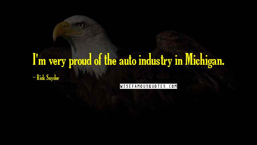 Rick Snyder Quotes: I'm very proud of the auto industry in Michigan.
