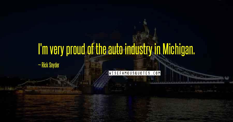Rick Snyder Quotes: I'm very proud of the auto industry in Michigan.