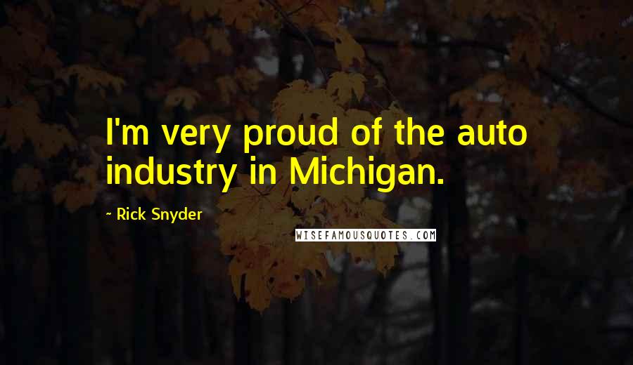 Rick Snyder Quotes: I'm very proud of the auto industry in Michigan.