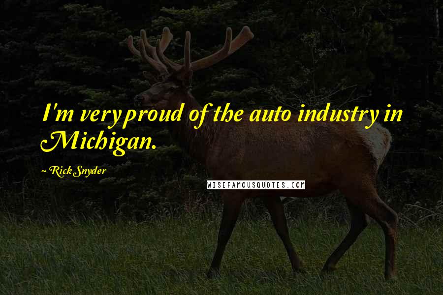 Rick Snyder Quotes: I'm very proud of the auto industry in Michigan.