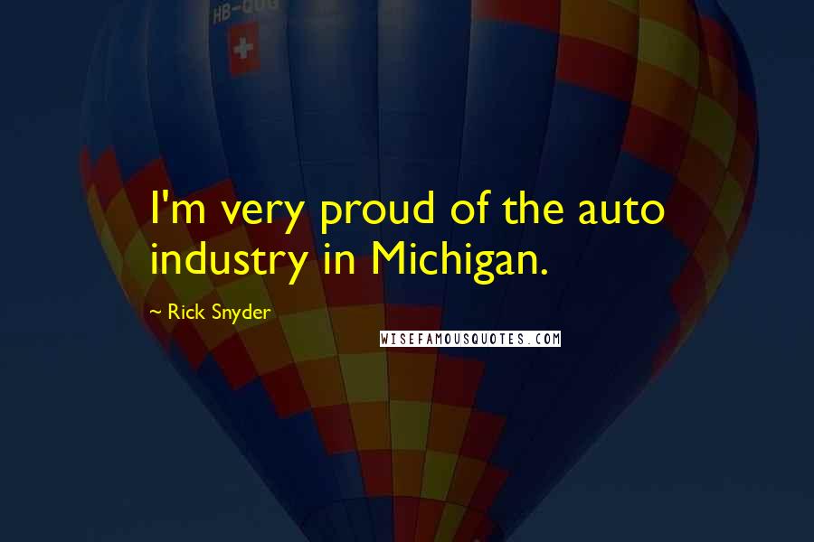 Rick Snyder Quotes: I'm very proud of the auto industry in Michigan.