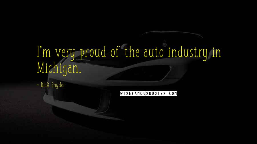 Rick Snyder Quotes: I'm very proud of the auto industry in Michigan.